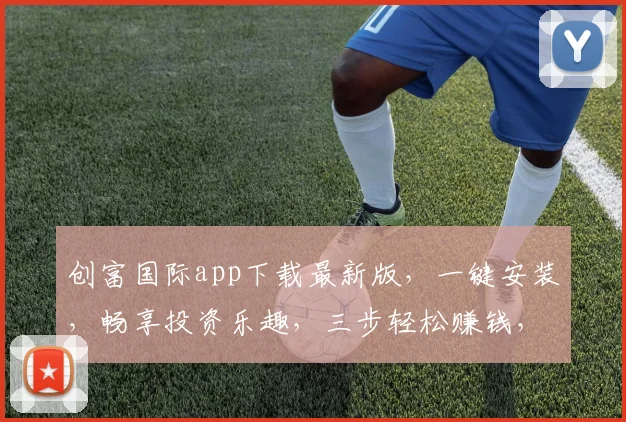 创富国际app下载最新版，一键安装，畅享投资乐趣，三步轻松赚钱，不容错过，立即下载
