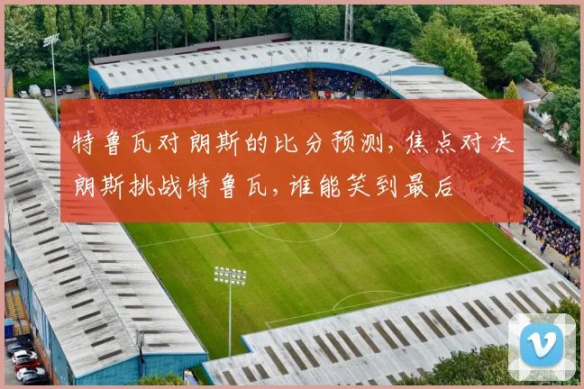 特鲁瓦对朗斯的比分预测,焦点对决朗斯挑战特鲁瓦,谁能笑到最后