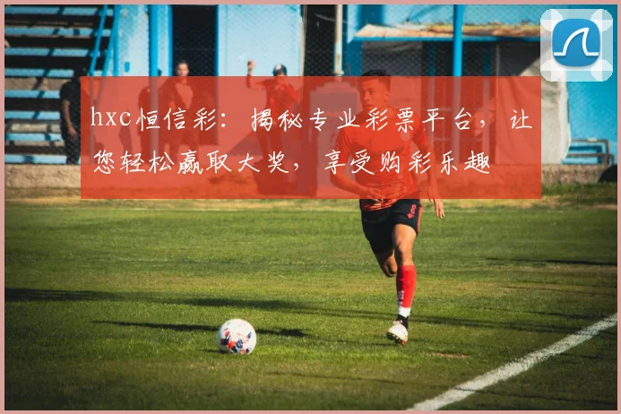 hxc恒信彩：揭秘专业彩票平台，让您轻松赢取大奖，享受购彩乐趣
