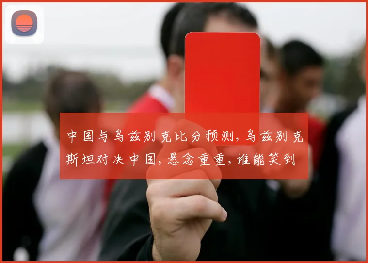 中国与乌兹别克比分预测,乌兹别克斯坦对决中国,悬念重重,谁能笑到最后