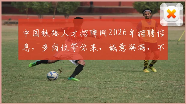 中国铁路人才招聘网2026年招聘信息，多岗位等你来，诚意满满，不容错过，惊喜连连，速来围观
