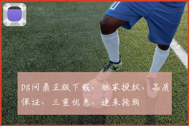 pg问鼎正版下载，独家授权，品质保证，三重优惠，速来抢购