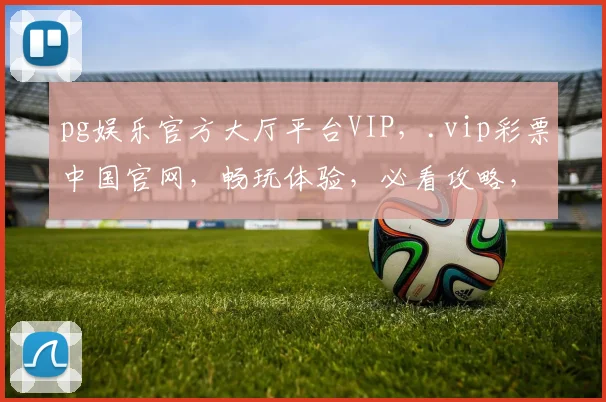 pg娱乐官方大厅平台VIP，.vip彩票中国官网，畅玩体验，必看攻略，轻松中奖