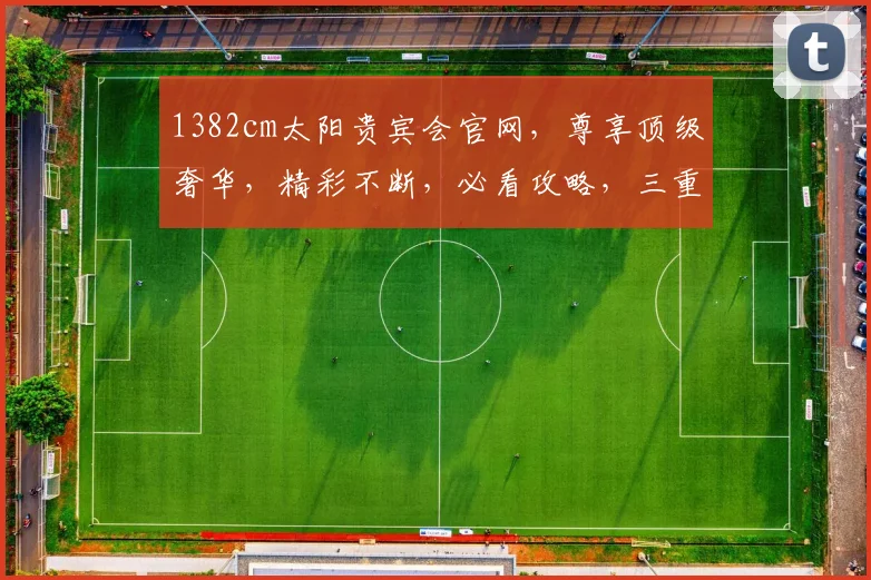 1382cm太阳贵宾会官网，尊享顶级奢华，精彩不断，必看攻略，三重惊喜，不容错过