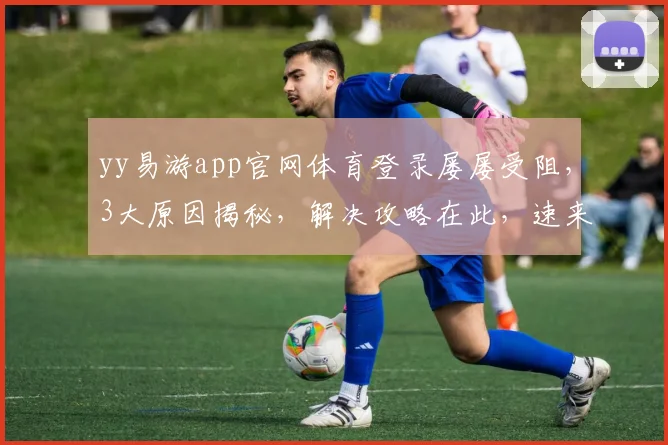 yy易游app官网体育登录屡屡受阻，3大原因揭秘，解决攻略在此，速来查看