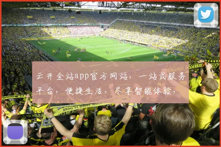 云开全站app官方网站，一站式服务平台，便捷生活，尽享智能体验，领先科技，创新未来，值得信赖