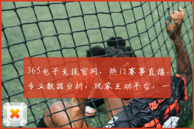 365电子竞技官网，热门赛事直播，专业数据分析，玩家互动平台，一站式电竞体验，不容错过