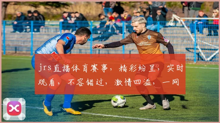 jrs直播体育赛事，精彩纷呈，实时观看，不容错过，激情四溢，一网打尽