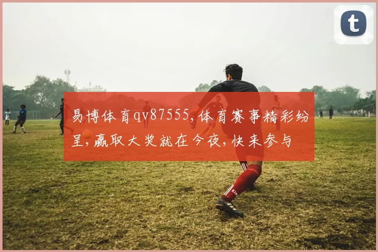 易博体育qv87555,体育赛事精彩纷呈,赢取大奖就在今夜,快来参与