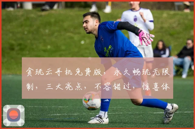 贪玩云手机免费版，永久畅玩无限制，三大亮点，不容错过，惊喜体验，等你来享