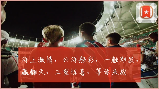 海上激情，公海船彩，一触即发，赢翻天，三重惊喜，等你来战
