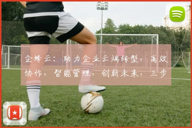 企蜂云：助力企业云端转型，高效协作，智能管理，创新未来，三步走