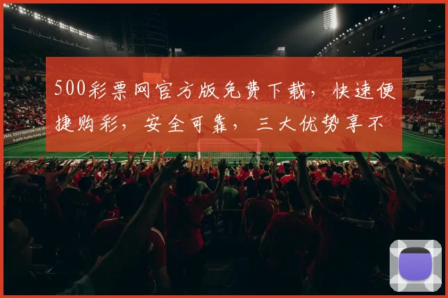 500彩票网官方版免费下载，快速便捷购彩，安全可靠，三大优势享不停，不容错过