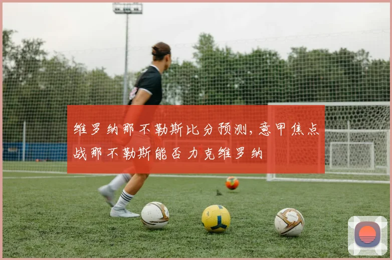 维罗纳那不勒斯比分预测,意甲焦点战那不勒斯能否力克维罗纳