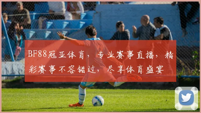 BF88冠亚体育，专业赛事直播，精彩赛事不容错过，尽享体育盛宴