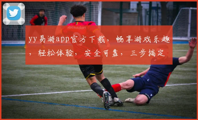 yy易游app官方下载，畅享游戏乐趣，轻松体验，安全可靠，三步搞定，快来下载